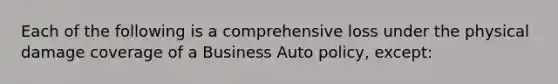 Each of the following is a comprehensive loss under the physical damage coverage of a Business Auto policy, except: