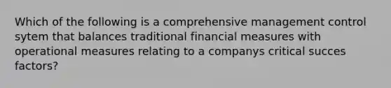 Which of the following is a comprehensive management control sytem that balances traditional financial measures with operational measures relating to a companys critical succes factors?