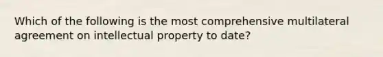 Which of the following is the most comprehensive multilateral agreement on intellectual property to date?