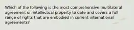 Which of the following is the most comprehensive multilateral agreement on intellectual property to date and covers a full range of rights that are embodied in current international agreements?