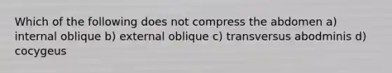 Which of the following does not compress the abdomen a) internal oblique b) external oblique c) transversus abodminis d) cocygeus