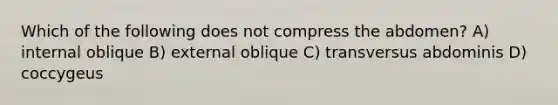 Which of the following does not compress the abdomen? A) internal oblique B) external oblique C) transversus abdominis D) coccygeus