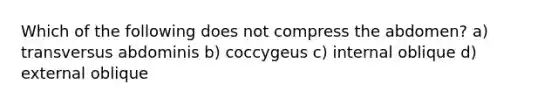 Which of the following does not compress the abdomen? a) transversus abdominis b) coccygeus c) internal oblique d) external oblique