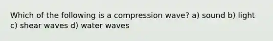 Which of the following is a compression wave? a) sound b) light c) shear waves d) water waves