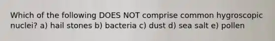 Which of the following DOES NOT comprise common hygroscopic nuclei? a) hail stones b) bacteria c) dust d) sea salt e) pollen