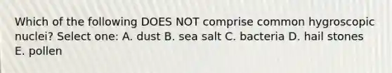 Which of the following DOES NOT comprise common hygroscopic nuclei? Select one: A. dust B. sea salt C. bacteria D. hail stones E. pollen