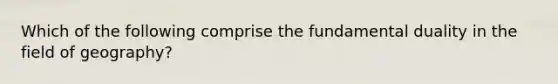 Which of the following comprise the fundamental duality in the field of geography?