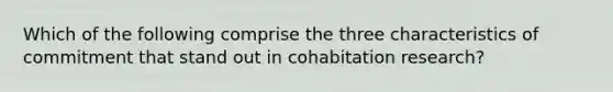 Which of the following comprise the three characteristics of commitment that stand out in cohabitation research?