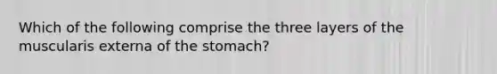 Which of the following comprise the three layers of the muscularis externa of the stomach?