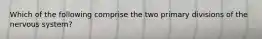 Which of the following comprise the two primary divisions of the nervous system?