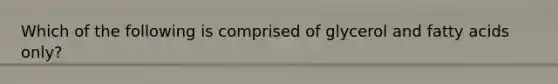 Which of the following is comprised of glycerol and fatty acids only?