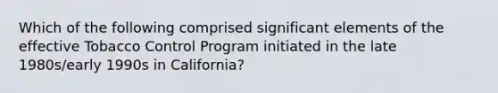 Which of the following comprised significant elements of the effective Tobacco Control Program initiated in the late 1980s/early 1990s in California?