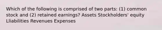 Which of the following is comprised of two parts: (1) common stock and (2) retained earnings? Assets Stockholders' equity Lliabilities Revenues Expenses