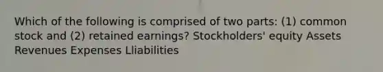 Which of the following is comprised of two parts: (1) common stock and (2) retained earnings? Stockholders' equity Assets Revenues Expenses Lliabilities