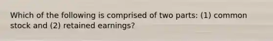 Which of the following is comprised of two parts: (1) common stock and (2) retained earnings?