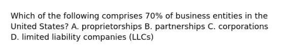 Which of the following comprises 70% of business entities in the United States? A. proprietorships B. partnerships C. corporations D. limited liability companies (LLCs)