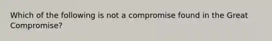 Which of the following is not a compromise found in the Great Compromise?