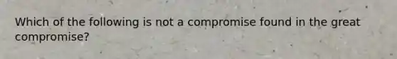 Which of the following is not a compromise found in the great compromise?