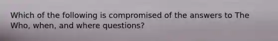 Which of the following is compromised of the answers to The Who, when, and where questions?