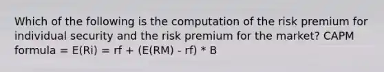 Which of the following is the computation of the risk premium for individual security and the risk premium for the market? CAPM formula = E(Ri) = rf + (E(RM) - rf) * B