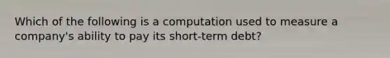 Which of the following is a computation used to measure a company's ability to pay its short-term debt?