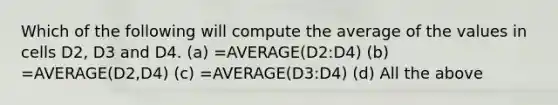 Which of the following will compute the average of the values in cells D2, D3 and D4. (a) =AVERAGE(D2:D4) (b) =AVERAGE(D2,D4) (c) =AVERAGE(D3:D4) (d) All the above