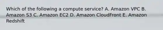 Which of the following a compute service? A. Amazon VPC B. Amazon S3 C. Amazon EC2 D. Amazon CloudFront E. Amazon Redshift