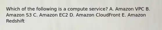 Which of the following is a compute service? A. Amazon VPC B. Amazon S3 C. Amazon EC2 D. Amazon CloudFront E. Amazon Redshift