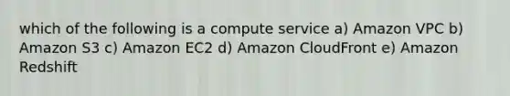 which of the following is a compute service a) Amazon VPC b) Amazon S3 c) Amazon EC2 d) Amazon CloudFront e) Amazon Redshift