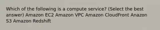 Which of the following is a compute service? (Select the best answer) Amazon EC2 Amazon VPC Amazon CloudFront Anazon S3 Amazon Redshift