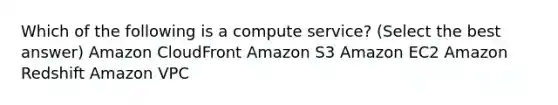 Which of the following is a compute service? (Select the best answer) Amazon CloudFront Amazon S3 Amazon EC2 Amazon Redshift Amazon VPC