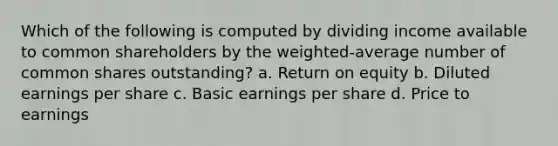 Which of the following is computed by dividing income available to common shareholders by the weighted-average number of common shares outstanding? a. Return on equity b. Diluted earnings per share c. Basic earnings per share d. Price to earnings