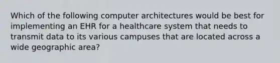 Which of the following computer architectures would be best for implementing an EHR for a healthcare system that needs to transmit data to its various campuses that are located across a wide geographic area?