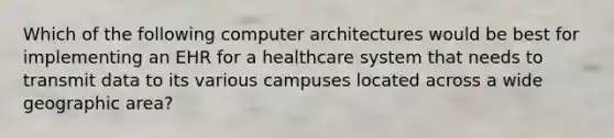 Which of the following computer architectures would be best for implementing an EHR for a healthcare system that needs to transmit data to its various campuses located across a wide geographic area?