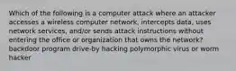 Which of the following is a computer attack where an attacker accesses a wireless computer network, intercepts data, uses network services, and/or sends attack instructions without entering the office or organization that owns the network? backdoor program drive-by hacking polymorphic virus or worm hacker