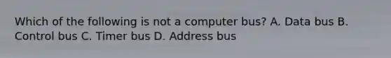 Which of the following is not a computer bus? A. Data bus B. Control bus C. Timer bus D. Address bus