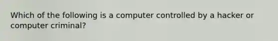 Which of the following is a computer controlled by a hacker or computer criminal?