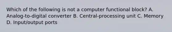 Which of the following is not a computer functional block? A. Analog-to-digital converter B. Central-processing unit C. Memory D. Input/output ports