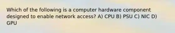 Which of the following is a computer hardware component designed to enable network access? A) CPU B) PSU C) NIC D) GPU