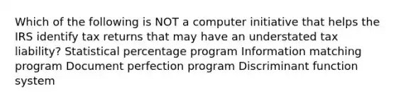 Which of the following is NOT a computer initiative that helps the IRS identify tax returns that may have an understated tax liability? Statistical percentage program Information matching program Document perfection program Discriminant function system