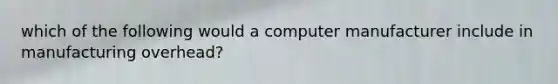 which of the following would a computer manufacturer include in manufacturing overhead?