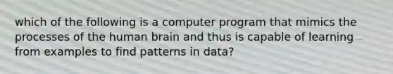 which of the following is a computer program that mimics the processes of the human brain and thus is capable of learning from examples to find patterns in data?