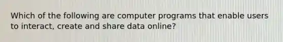 Which of the following are computer programs that enable users to interact, create and share data online?