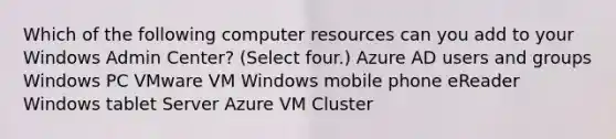 Which of the following computer resources can you add to your Windows Admin Center? (Select four.) Azure AD users and groups Windows PC VMware VM Windows mobile phone eReader Windows tablet Server Azure VM Cluster