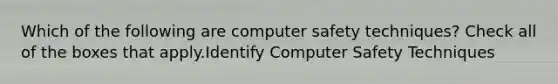 Which of the following are computer safety techniques? Check all of the boxes that apply.Identify Computer Safety Techniques