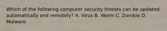 Which of the following computer security threats can be updated automatically and remotely? A. Virus B. Worm C. Zombie D. Malware