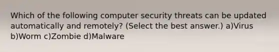 Which of the following computer security threats can be updated automatically and remotely? (Select the best answer.) a)Virus b)Worm c)Zombie d)Malware