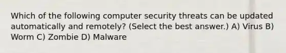 Which of the following computer security threats can be updated automatically and remotely? (Select the best answer.) A) Virus B) Worm C) Zombie D) Malware