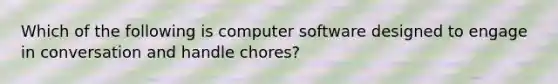 Which of the following is computer software designed to engage in conversation and handle chores?