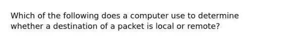 Which of the following does a computer use to determine whether a destination of a packet is local or remote?